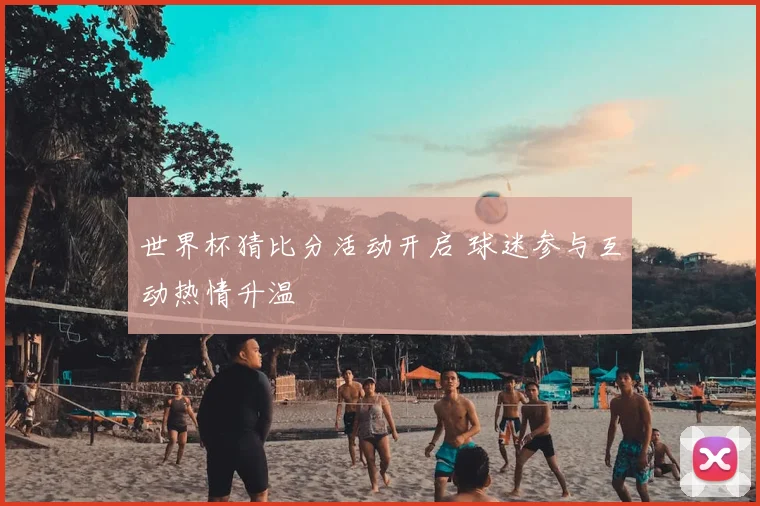 世界杯猜比分活动开启 球迷参与互动热情升温