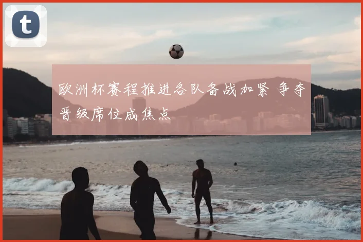 欧洲杯赛程推进各队备战加紧 争夺晋级席位成焦点