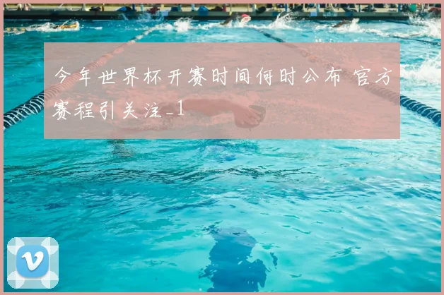 今年世界杯开赛时间何时公布 官方赛程引关注_1