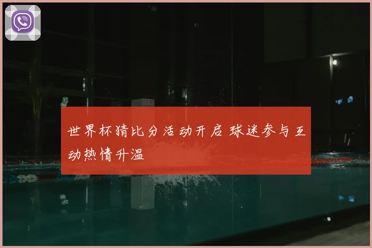 世界杯猜比分活动开启 球迷参与互动热情升温