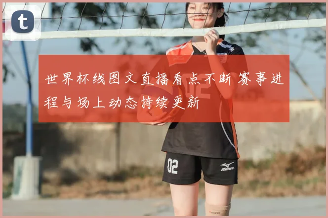 世界杯线图文直播看点不断 赛事进程与场上动态持续更新