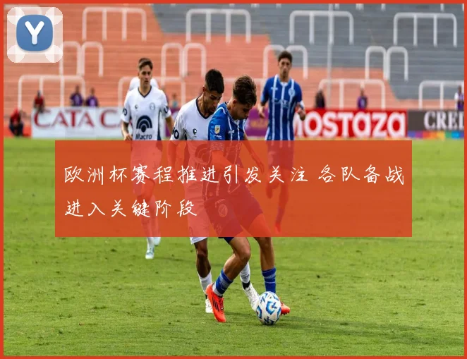 欧洲杯赛程推进引发关注 各队备战进入关键阶段