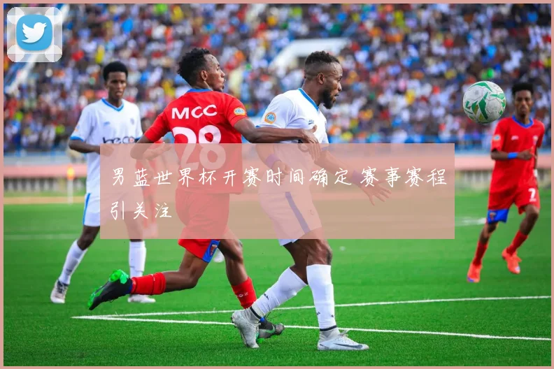 男蓝世界杯开赛时间确定 赛事赛程引关注