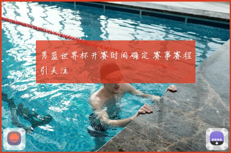 男蓝世界杯开赛时间确定 赛事赛程引关注