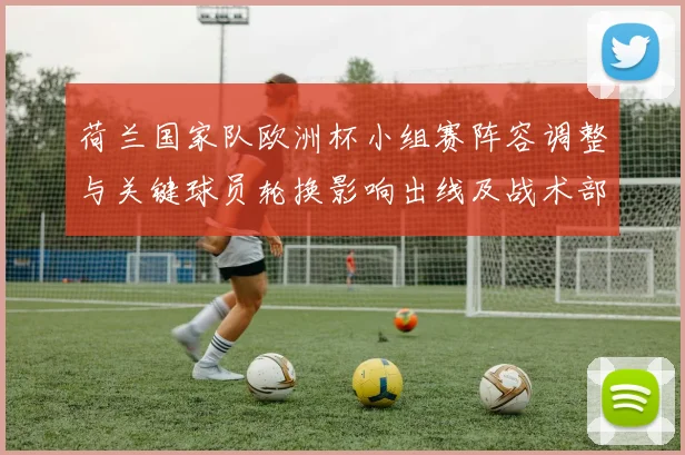 荷兰国家队欧洲杯小组赛阵容调整与关键球员轮换影响出线及战术部署