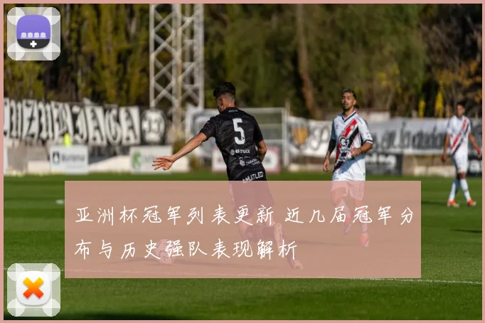 亚洲杯冠军列表更新 近几届冠军分布与历史强队表现解析