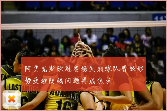 阿贾克斯欧冠客场失利球队晋级形势受挫防线问题再成焦点
