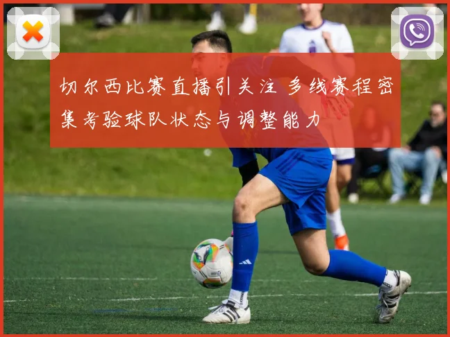 切尔西比赛直播引关注 多线赛程密集考验球队状态与调整能力