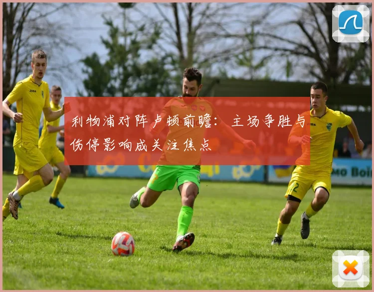 利物浦对阵卢顿前瞻：主场争胜与伤停影响成关注焦点