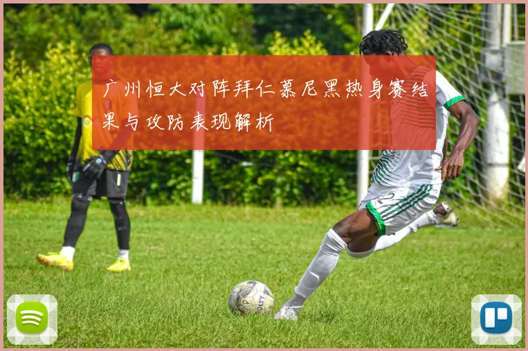 广州恒大对阵拜仁慕尼黑热身赛结果与攻防表现解析