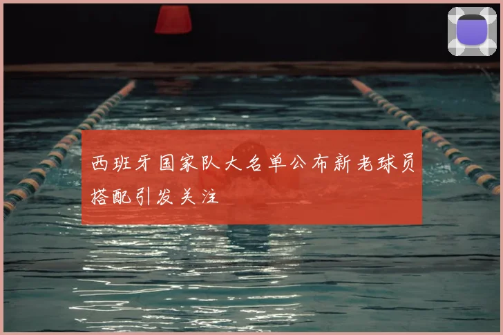 西班牙国家队大名单公布新老球员搭配引发关注