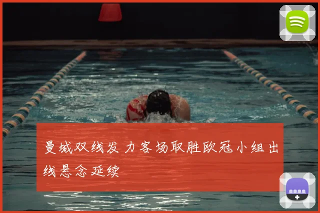 曼城双线发力客场取胜欧冠小组出线悬念延续