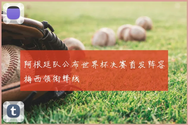 阿根廷队公布世界杯决赛首发阵容梅西领衔锋线