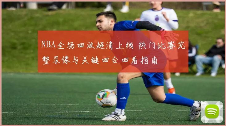 NBA全场回放超清上线 热门比赛完整录像与关键回合回看指南