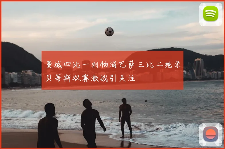 曼城四比一利物浦巴萨三比二绝杀贝蒂斯双赛激战引关注