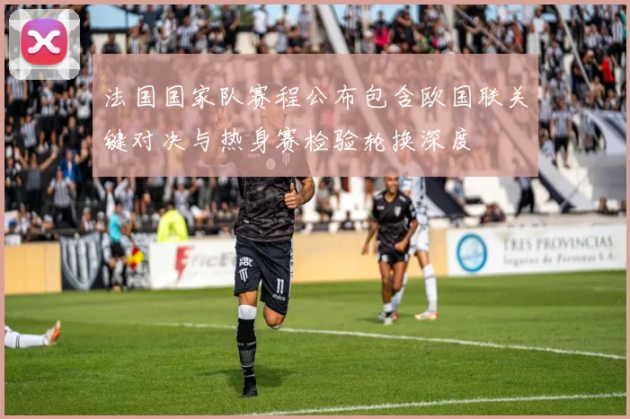 法国国家队赛程公布包含欧国联关键对决与热身赛检验轮换深度