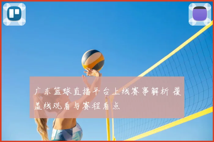 广东篮球直播平台上线赛事解析 覆盖线观看与赛程看点