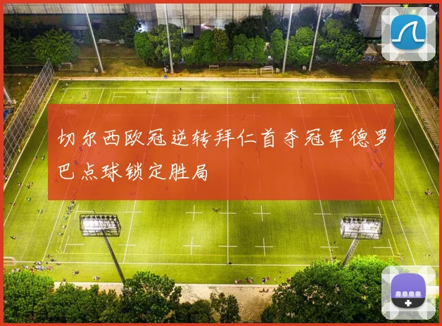 切尔西欧冠逆转拜仁首夺冠军德罗巴点球锁定胜局