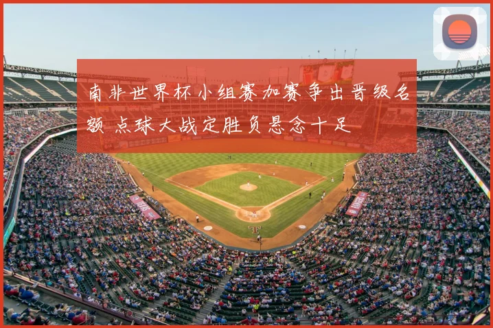 南非世界杯小组赛加赛争出晋级名额 点球大战定胜负悬念十足