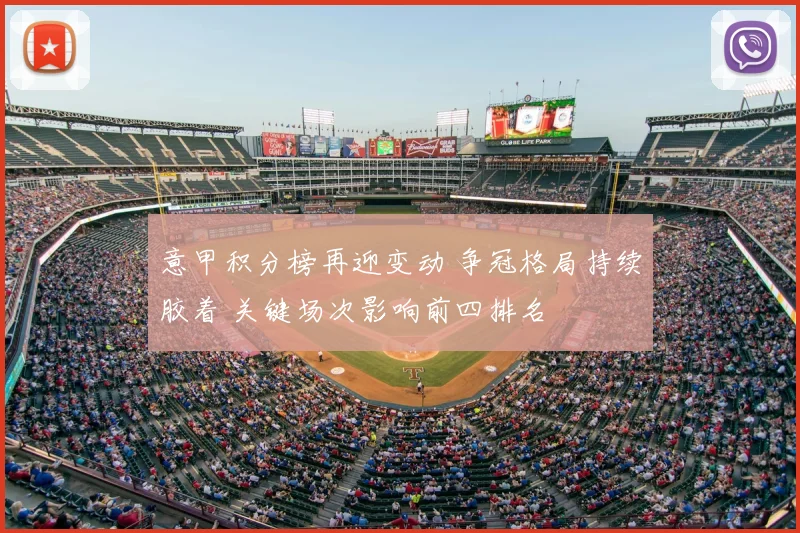 意甲积分榜再迎变动 争冠格局持续胶着 关键场次影响前四排名