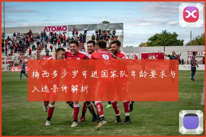 梅西多少岁可进国家队年龄要求与入选条件解析