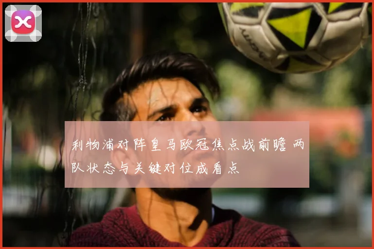 利物浦对阵皇马欧冠焦点战前瞻 两队状态与关键对位成看点