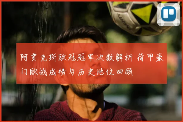 阿贾克斯欧冠冠军次数解析 荷甲豪门欧战成绩与历史地位回顾
