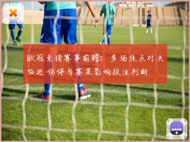 欧冠竞猜赛事前瞻：多场焦点对决临近 伤停与赛果影响投注判断