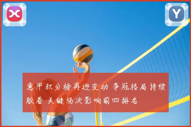 意甲积分榜再迎变动 争冠格局持续胶着 关键场次影响前四排名