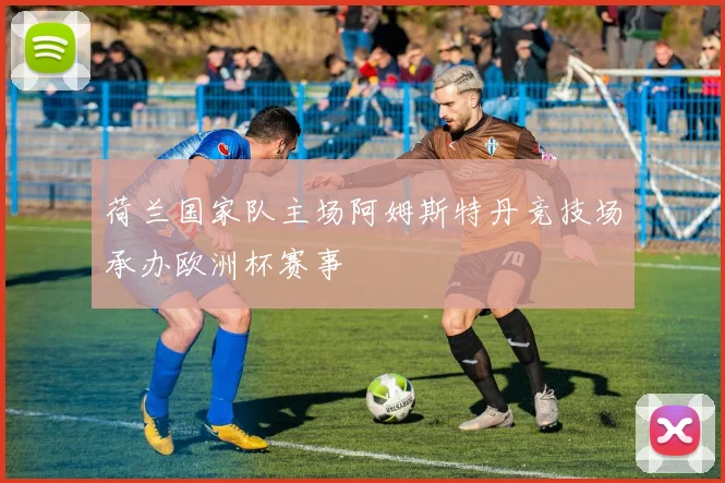 荷兰国家队主场阿姆斯特丹竞技场承办欧洲杯赛事