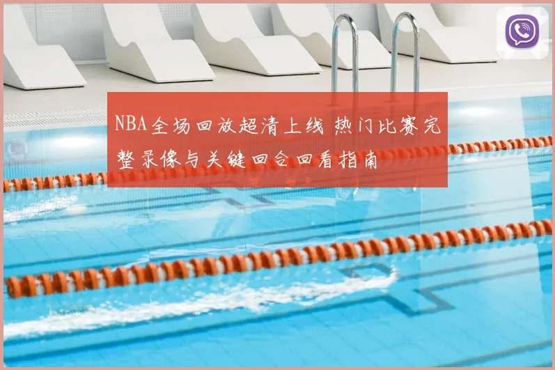 NBA全场回放超清上线 热门比赛完整录像与关键回合回看指南