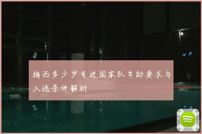 梅西多少岁可进国家队年龄要求与入选条件解析