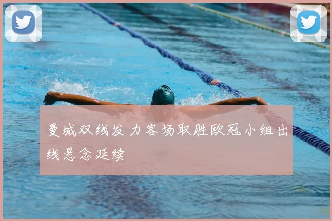 曼城双线发力客场取胜欧冠小组出线悬念延续