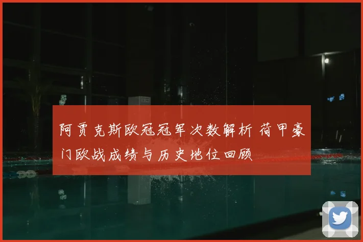 阿贾克斯欧冠冠军次数解析 荷甲豪门欧战成绩与历史地位回顾