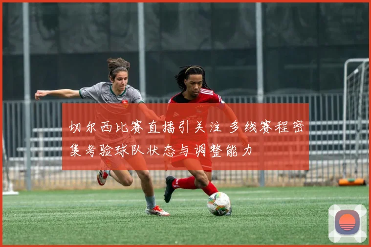 切尔西比赛直播引关注 多线赛程密集考验球队状态与调整能力