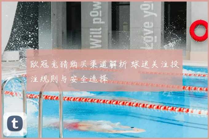 欧冠竞猜购买渠道解析 球迷关注投注规则与安全选择