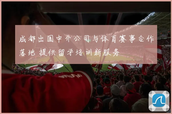 成都出国中介公司与体育赛事合作落地 提供留学培训新服务