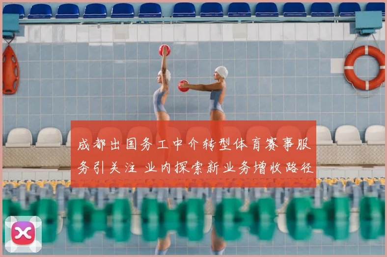 成都出国务工中介转型体育赛事服务引关注 业内探索新业务增收路径