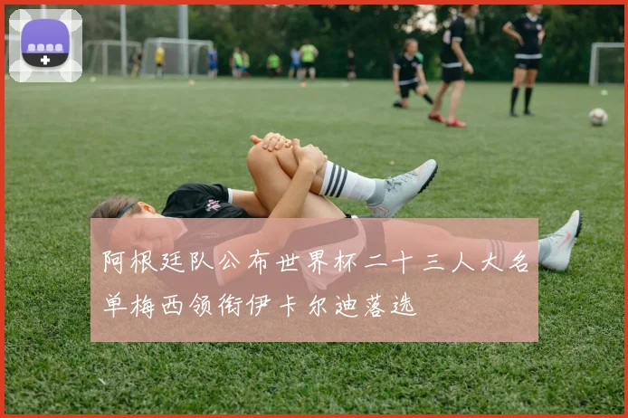 阿根廷队公布世界杯二十三人大名单梅西领衔伊卡尔迪落选