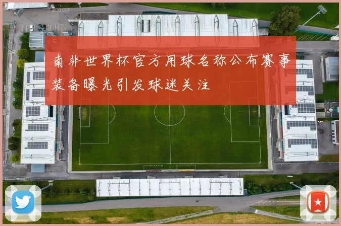 南非世界杯官方用球名称公布赛事装备曝光引发球迷关注