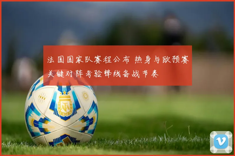 法国国家队赛程公布 热身与欧预赛关键对阵考验锋线备战节奏