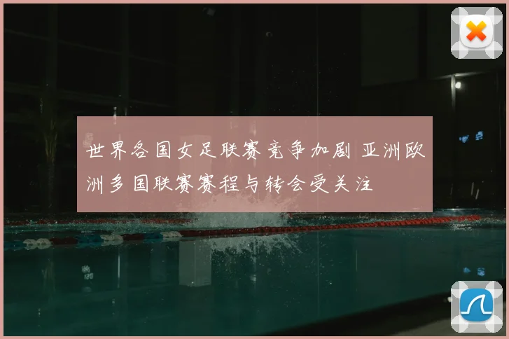 世界各国女足联赛竞争加剧 亚洲欧洲多国联赛赛程与转会受关注