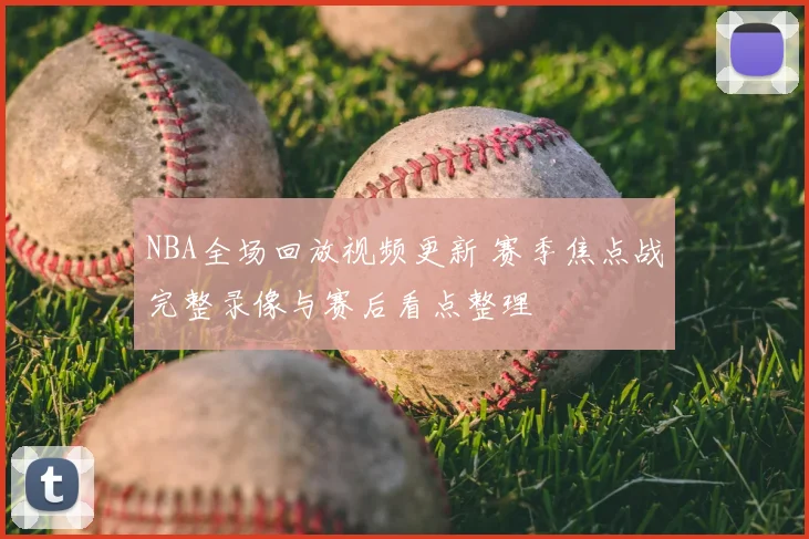 NBA全场回放视频更新 赛季焦点战完整录像与赛后看点整理