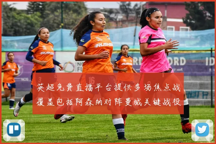 英超免费直播平台提供多场焦点战覆盖包括阿森纳对阵曼城关键战役