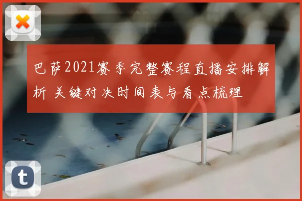 巴萨2021赛季完整赛程直播安排解析 关键对决时间表与看点梳理