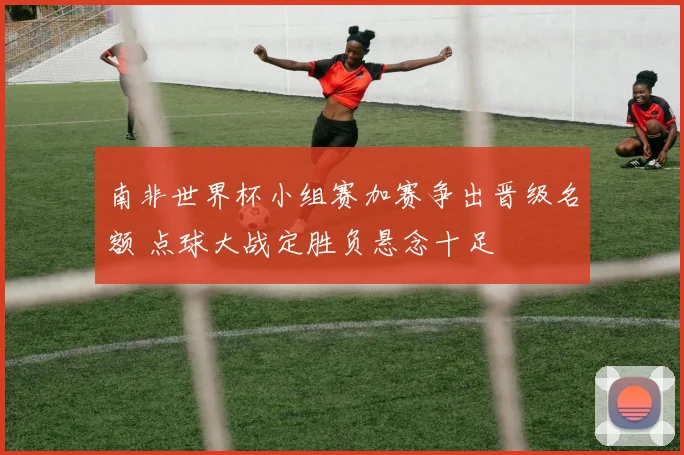 南非世界杯小组赛加赛争出晋级名额 点球大战定胜负悬念十足